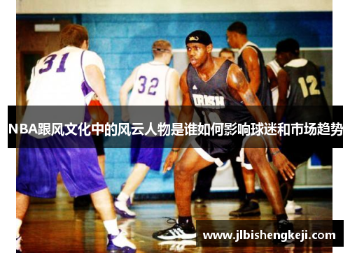 NBA跟风文化中的风云人物是谁如何影响球迷和市场趋势